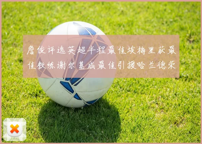 詹俊评选英超半程最佳埃梅里获最佳教练谢尔基成最佳引援哈兰德荣膺最佳球员