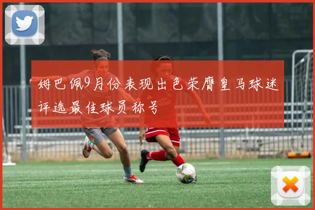姆巴佩9月份表现出色荣膺皇马球迷评选最佳球员称号