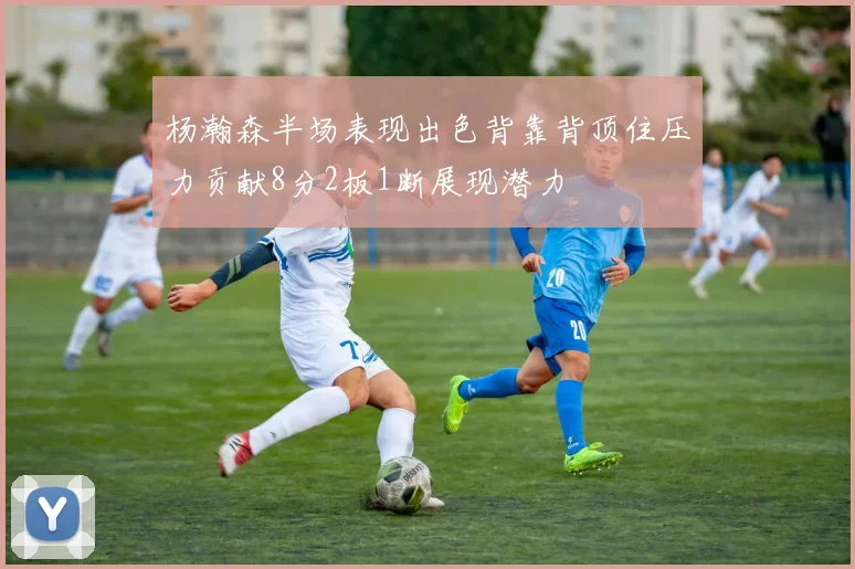 杨瀚森半场表现出色背靠背顶住压力贡献8分2板1断展现潜力
