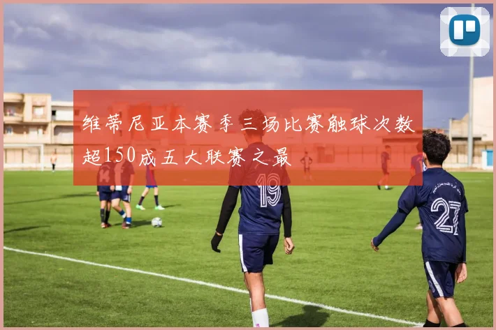 维蒂尼亚本赛季三场比赛触球次数超150成五大联赛之最