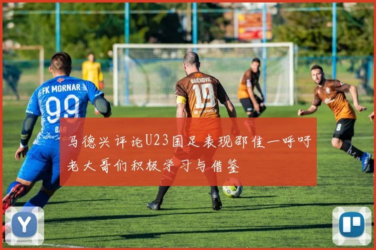 马德兴评论U23国足表现邵佳一呼吁老大哥们积极学习与借鉴