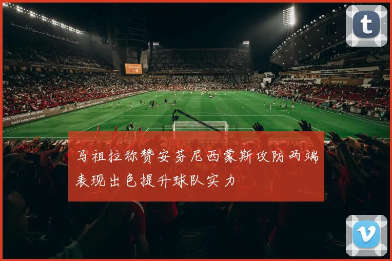 马祖拉称赞安芬尼西蒙斯攻防两端表现出色提升球队实力