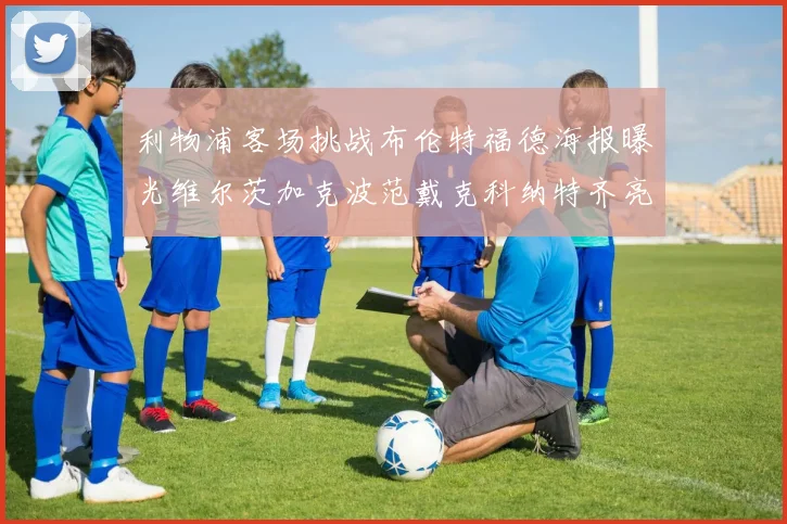 利物浦客场挑战布伦特福德海报曝光维尔茨加克波范戴克科纳特齐亮相