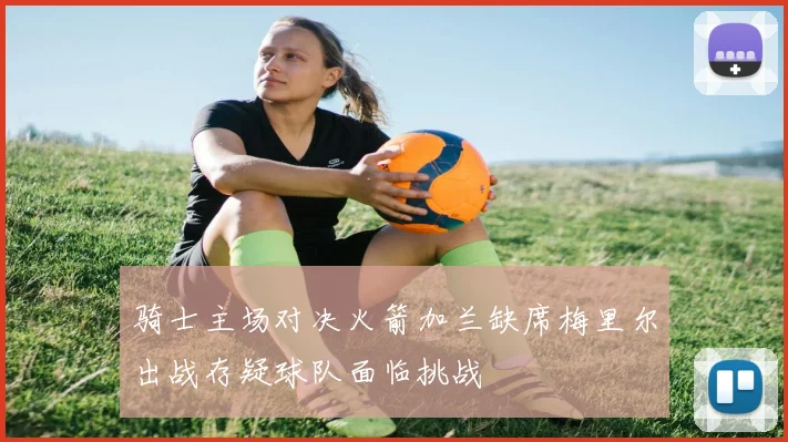 骑士主场对决火箭加兰缺席梅里尔出战存疑球队面临挑战