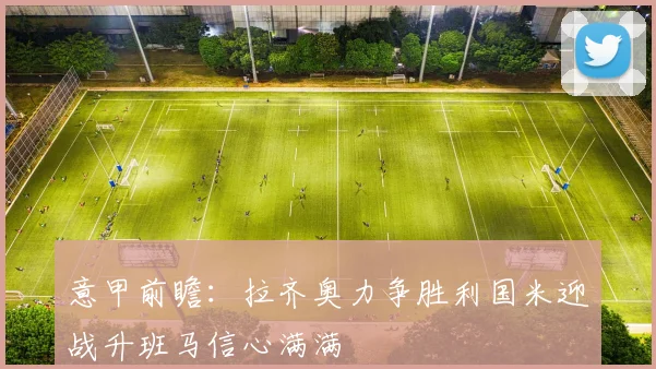 意甲前瞻：拉齐奥力争胜利国米迎战升班马信心满满