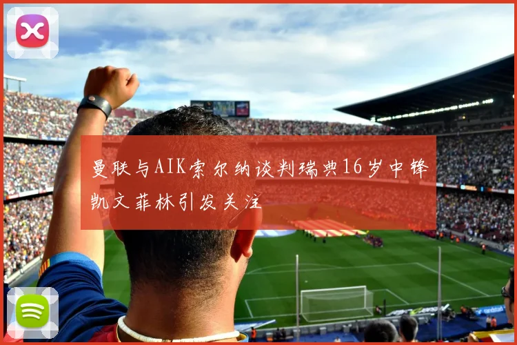 曼联与AIK索尔纳谈判瑞典16岁中锋凯文菲林引发关注