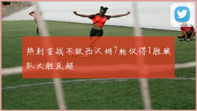 热刺苦战不敌西汉姆7轮仅得1胜狼队大胜反超