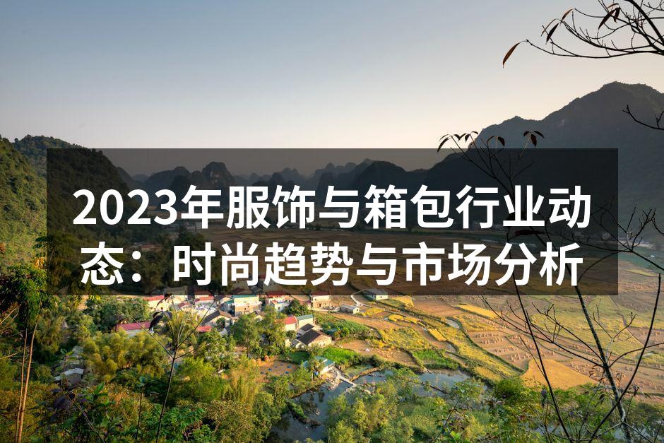 2023年服饰与箱包行业动态：时尚趋势与